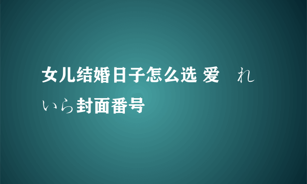 女儿结婚日子怎么选 爱咲れいら封面番号