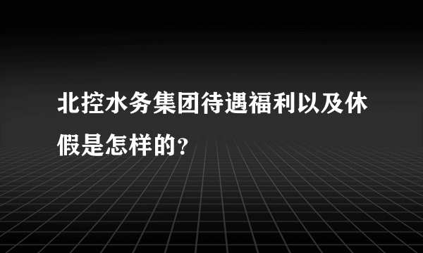 北控水务集团待遇福利以及休假是怎样的？