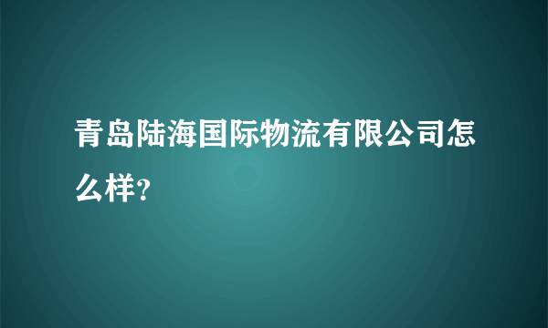 青岛陆海国际物流有限公司怎么样？