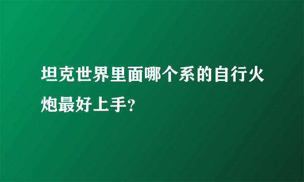 坦克世界里面哪个系的自行火炮最好上手？