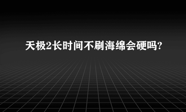 天极2长时间不刷海绵会硬吗?