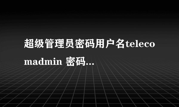 超级管理员密码用户名telecomadmin 密码：nE7jA%5m 输入完提示密码错误怎么办？