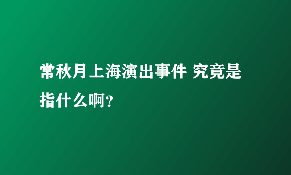 常秋月上海演出事件 究竟是指什么啊？