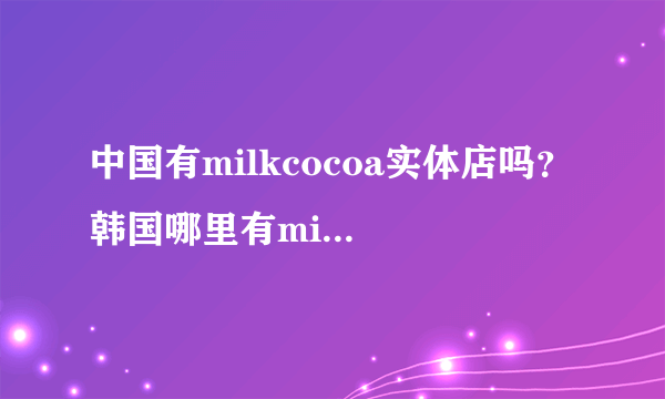 中国有milkcocoa实体店吗？ 韩国哪里有milkcocoa