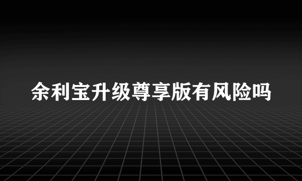 余利宝升级尊享版有风险吗