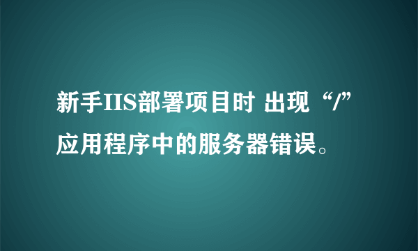 新手IIS部署项目时 出现“/”应用程序中的服务器错误。