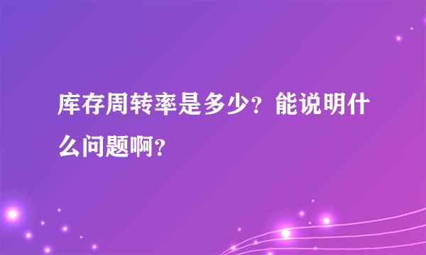 库存周转率是多少？能说明什么问题啊？