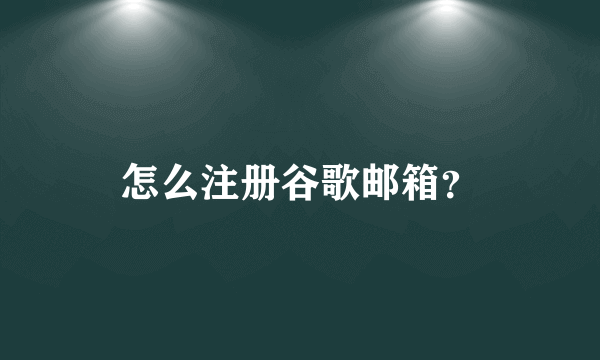 怎么注册谷歌邮箱？