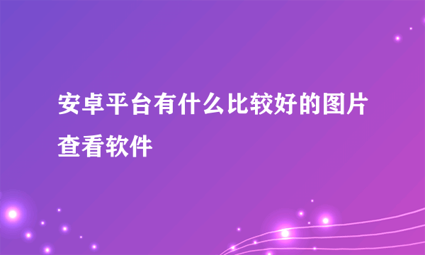 安卓平台有什么比较好的图片查看软件