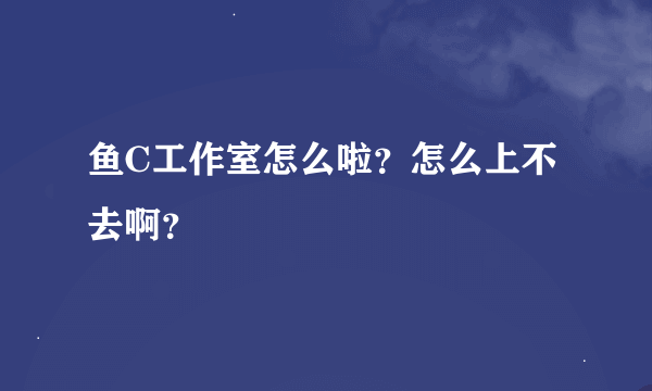 鱼C工作室怎么啦？怎么上不去啊？