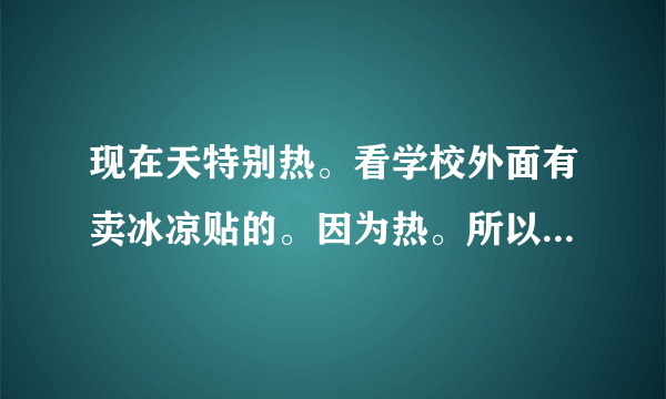 现在天特别热。看学校外面有卖冰凉贴的。因为热。所以卖得特别快。别的班的同学5毛钱买的冰凉贴。