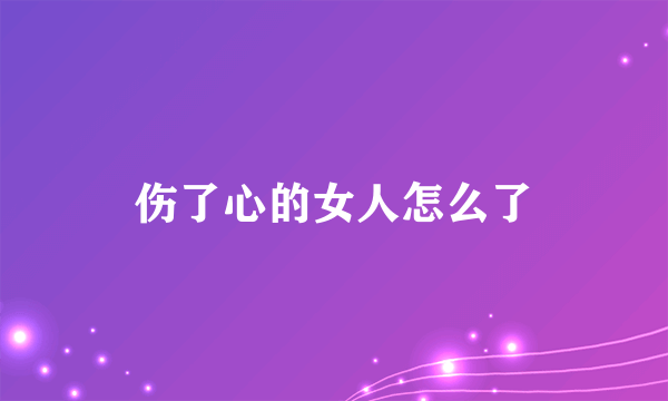 伤了心的女人怎么了