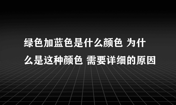 绿色加蓝色是什么颜色 为什么是这种颜色 需要详细的原因