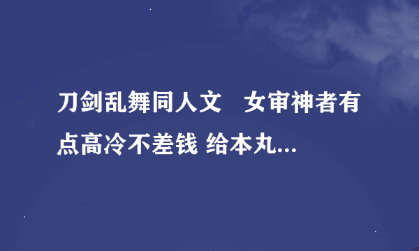 刀剑乱舞同人文   女审神者有点高冷不差钱 给本丸里的人每把刀都买了一个手机 求名字 忘了在晋江还