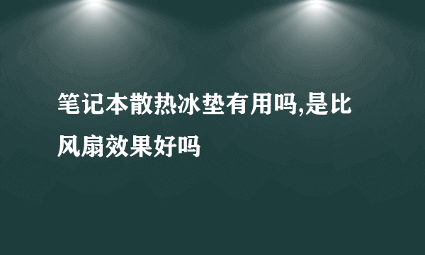 笔记本散热冰垫有用吗,是比风扇效果好吗