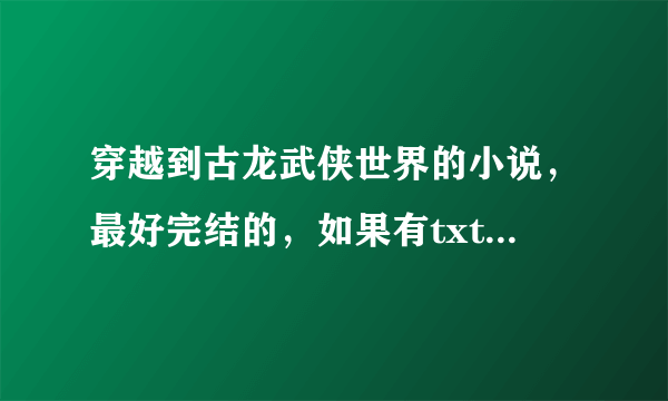 穿越到古龙武侠世界的小说，最好完结的，如果有txt的话最好