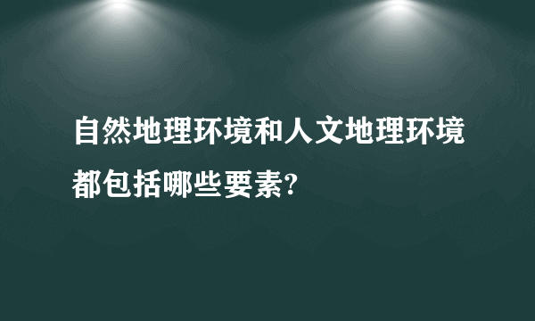 自然地理环境和人文地理环境都包括哪些要素?