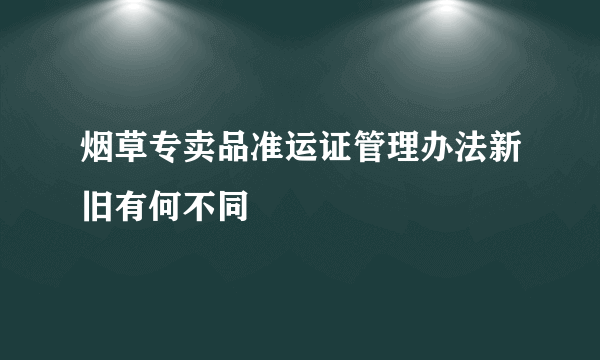 烟草专卖品准运证管理办法新旧有何不同