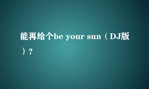 能再给个be your sun（DJ版）？