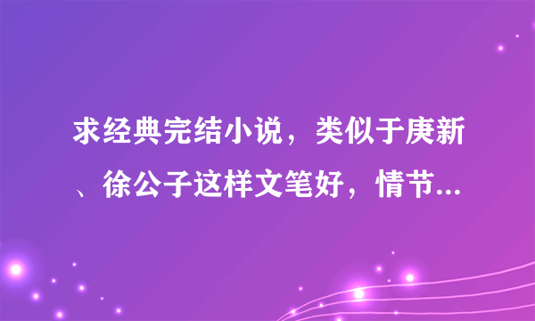 求经典完结小说，类似于庚新、徐公子这样文笔好，情节佳的作品。