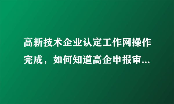 高新技术企业认定工作网操作完成，如何知道高企申报审核的结果？