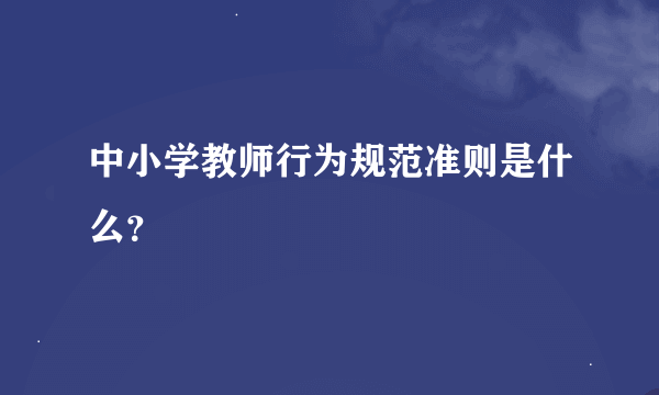 中小学教师行为规范准则是什么？