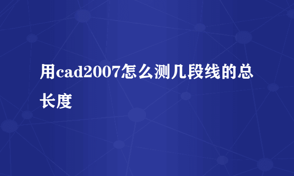 用cad2007怎么测几段线的总长度