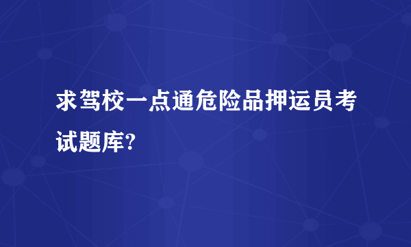 求驾校一点通危险品押运员考试题库?