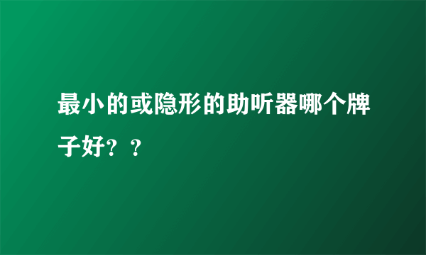 最小的或隐形的助听器哪个牌子好？？