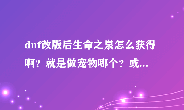 dnf改版后生命之泉怎么获得啊？就是做宠物哪个？或者怎么做免费的宠物！！