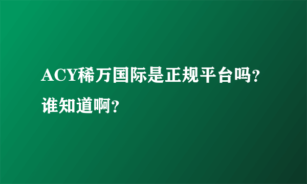 ACY稀万国际是正规平台吗？谁知道啊？