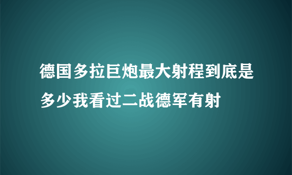 德国多拉巨炮最大射程到底是多少我看过二战德军有射