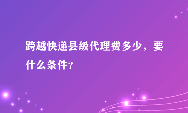 跨越快递县级代理费多少，要什么条件？