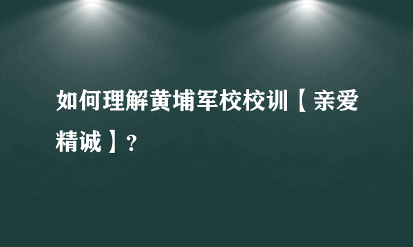 如何理解黄埔军校校训【亲爱精诚】？