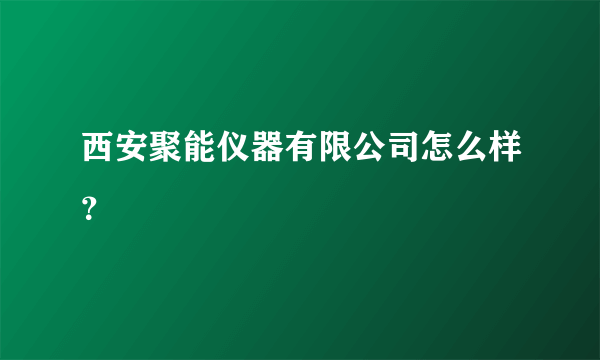 西安聚能仪器有限公司怎么样？