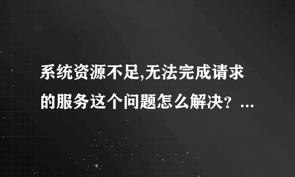 系统资源不足,无法完成请求的服务这个问题怎么解决？在线等！