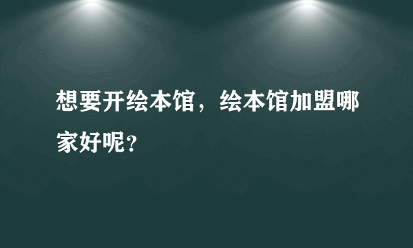 想要开绘本馆，绘本馆加盟哪家好呢？