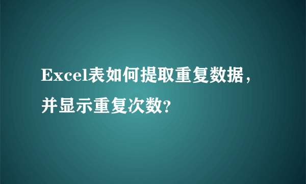 Excel表如何提取重复数据，并显示重复次数？