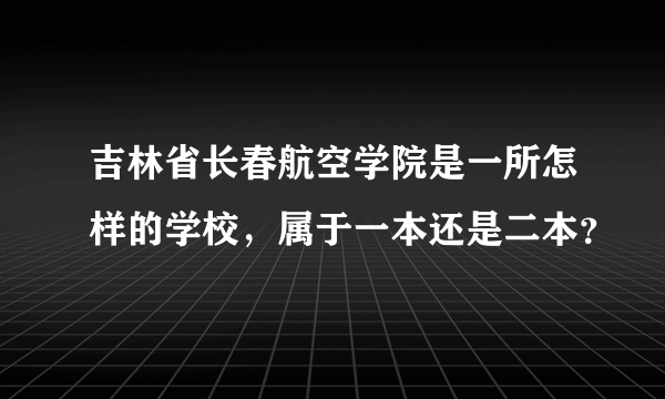 吉林省长春航空学院是一所怎样的学校，属于一本还是二本？