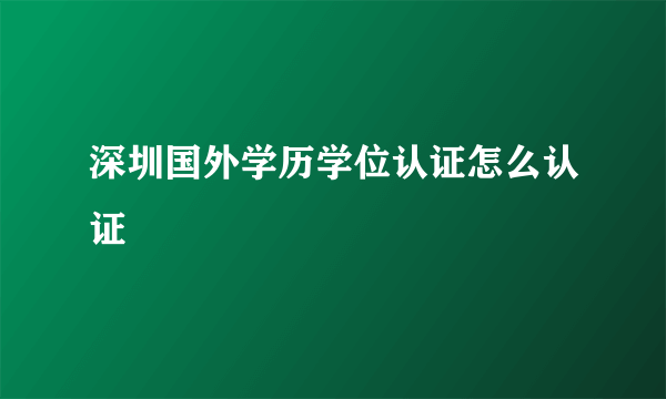 深圳国外学历学位认证怎么认证