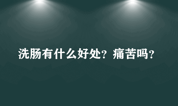 洗肠有什么好处？痛苦吗？