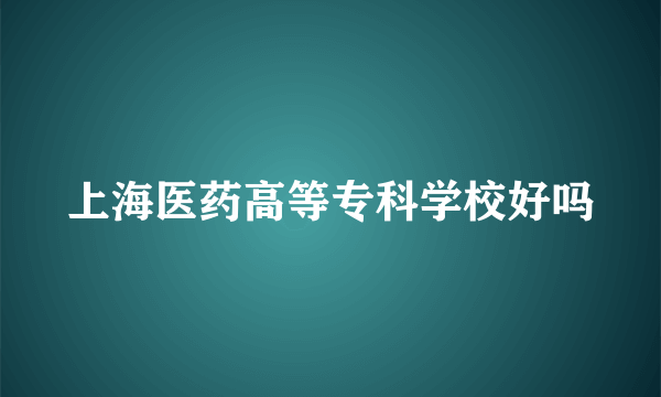 上海医药高等专科学校好吗