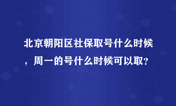 北京朝阳区社保取号什么时候，周一的号什么时候可以取？