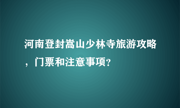 河南登封嵩山少林寺旅游攻略，门票和注意事项？