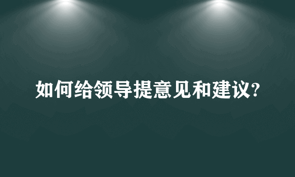 如何给领导提意见和建议?