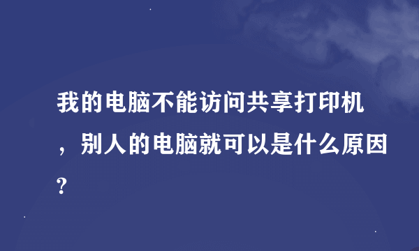 我的电脑不能访问共享打印机，别人的电脑就可以是什么原因?