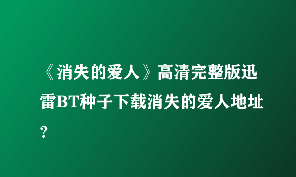 《消失的爱人》高清完整版迅雷BT种子下载消失的爱人地址？