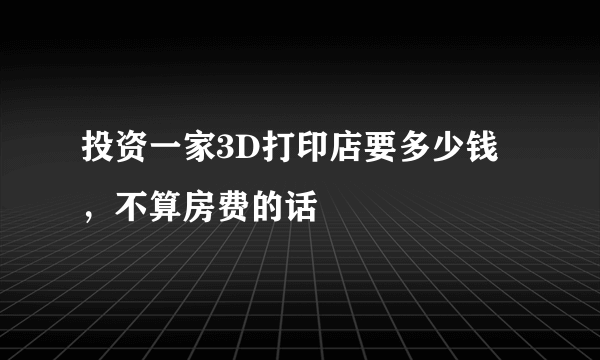 投资一家3D打印店要多少钱，不算房费的话