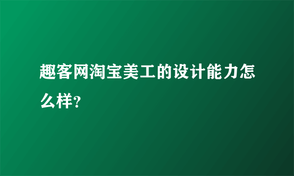 趣客网淘宝美工的设计能力怎么样？