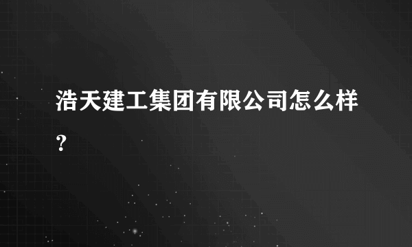 浩天建工集团有限公司怎么样？